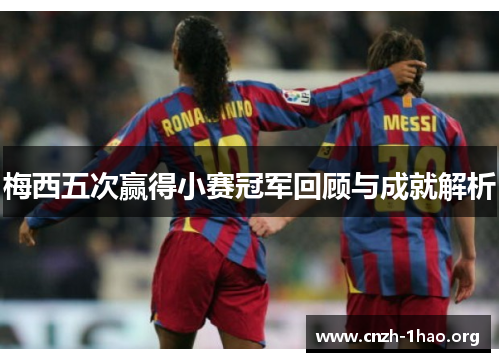 梅西五次赢得小赛冠军回顾与成就解析 梅西五次赢得小赛冠军回顾与成就解析