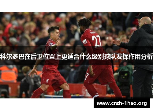 科尔多巴在后卫位置上更适合什么级别球队发挥作用分析 科尔多巴在后卫位置上更适合什么级别球队发挥作用分析